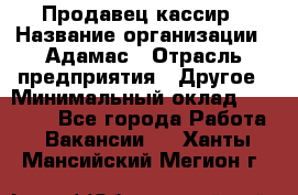 Продавец-кассир › Название организации ­ Адамас › Отрасль предприятия ­ Другое › Минимальный оклад ­ 26 500 - Все города Работа » Вакансии   . Ханты-Мансийский,Мегион г.